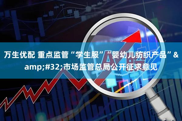 万生优配 重点监管“学生服”“婴幼儿纺织产品”&#32;市场监管总局公开征求意见