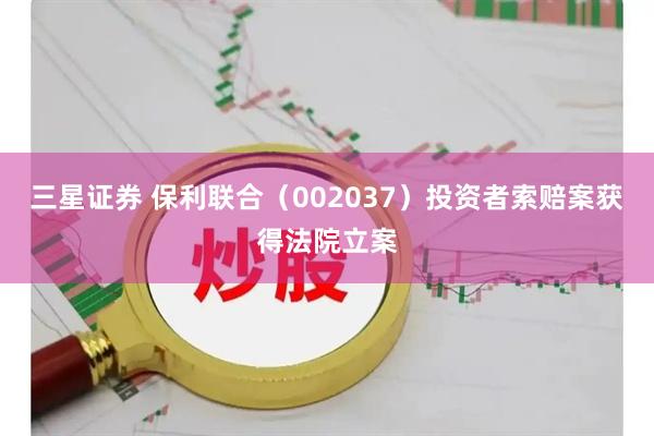 三星证券 保利联合（002037）投资者索赔案获得法院立案