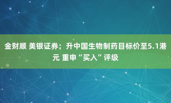 金财顺 美银证券：升中国生物制药目标价至5.1港元 重申“买入”评级