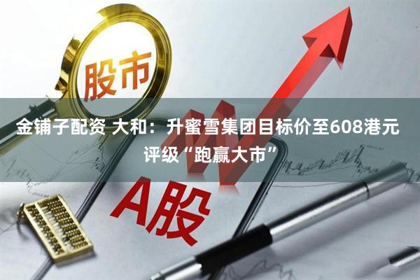 金铺子配资 大和：升蜜雪集团目标价至608港元 评级“跑赢大市”