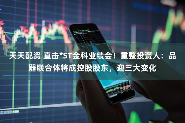天天配资 直击*ST金科业绩会！重整投资人：品器联合体将成控股股东，迎三大变化