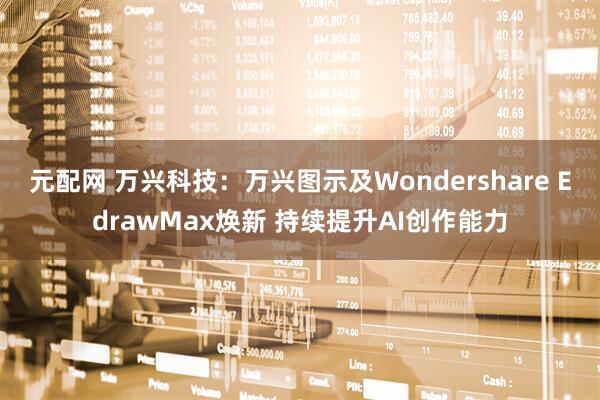 元配网 万兴科技：万兴图示及Wondershare EdrawMax焕新 持续提升AI创作能力