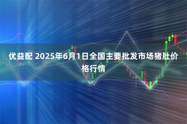 优益配 2025年6月1日全国主要批发市场猪肚价格行情
