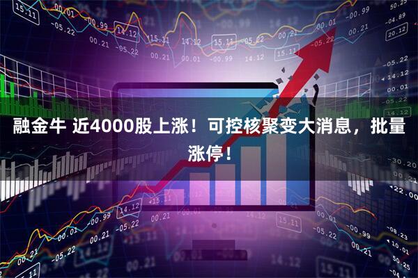 融金牛 近4000股上涨！可控核聚变大消息，批量涨停！