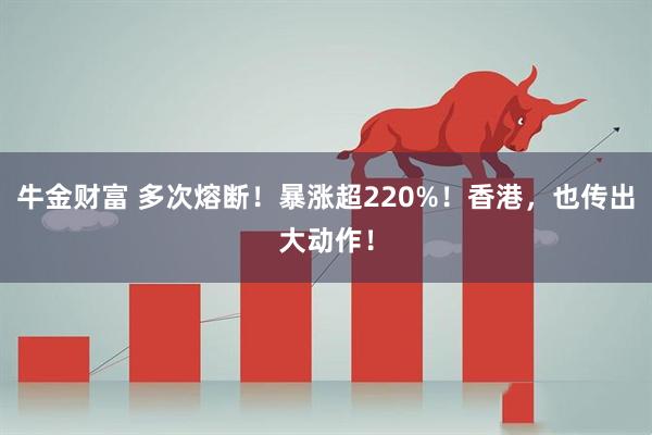牛金财富 多次熔断！暴涨超220%！香港，也传出大动作！
