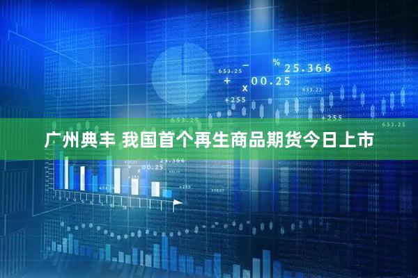 广州典丰 我国首个再生商品期货今日上市