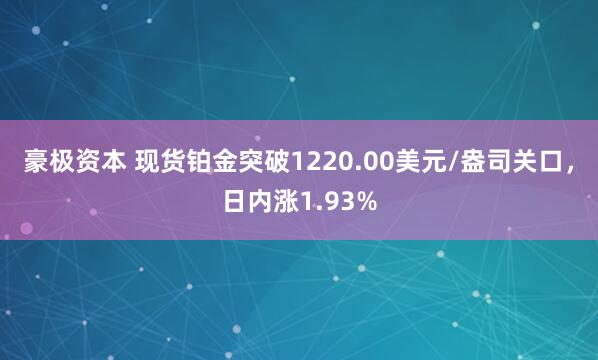 豪极资本 现货铂金突破1220.00美元/盎司关口，日内涨1.93%