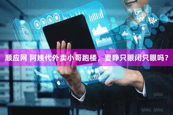 顺应网 阿姨代外卖小哥跑楼，要睁只眼闭只眼吗？