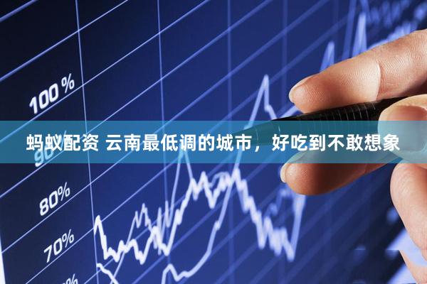 蚂蚁配资 云南最低调的城市，好吃到不敢想象