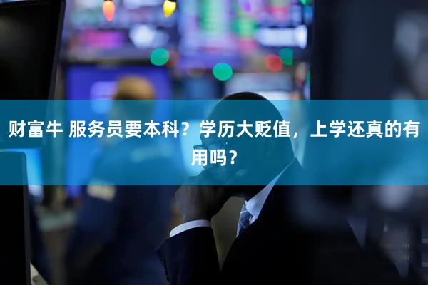 财富牛 服务员要本科？学历大贬值，上学还真的有用吗？
