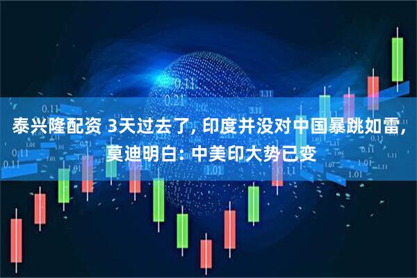 泰兴隆配资 3天过去了, 印度并没对中国暴跳如雷, 莫迪明白: 中美印大势已变