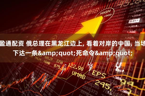 盈通配资 俄总理在黑龙江边上, 看着对岸的中国, 当场下达一条"死命令"