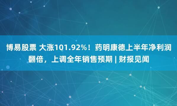 博易股票 大涨101.92%！药明康德上半年净利润翻倍，上调全年销售预期 | 财报见闻