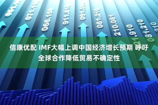 信康优配 IMF大幅上调中国经济增长预期 呼吁全球合作降低贸易不确定性
