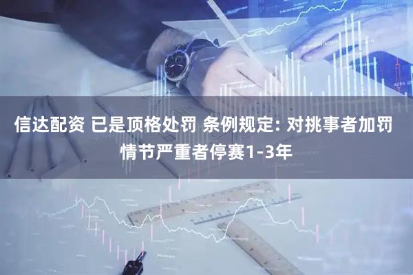 信达配资 已是顶格处罚 条例规定: 对挑事者加罚 情节严重者停赛1-3年