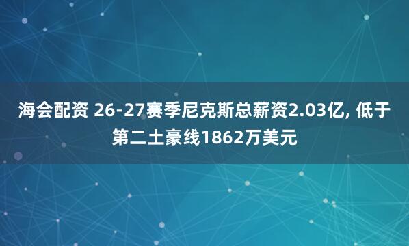 海会配资 26-27赛季尼克斯总薪资2.03亿, 低于第二土豪线1862万美元