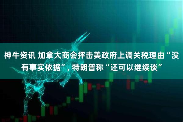 神牛资讯 加拿大商会抨击美政府上调关税理由“没有事实依据”, 特朗普称“还可以继续谈”