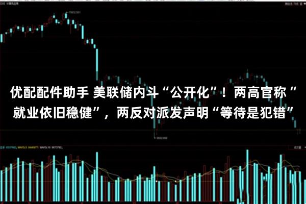 优配配件助手 美联储内斗“公开化”！两高官称“就业依旧稳健”，两反对派发声明“等待是犯错”