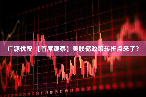 广源优配 【首席观察】美联储政策转折点来了？