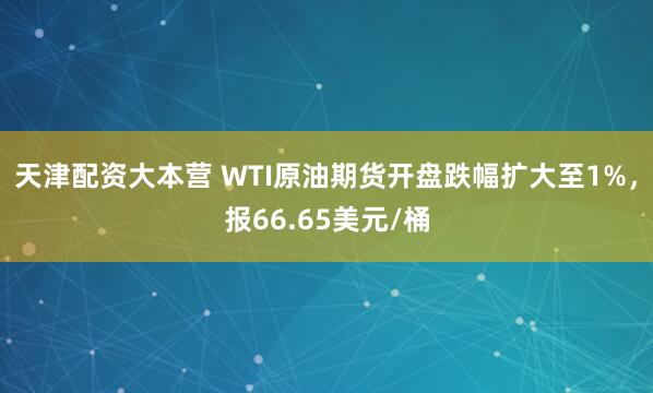 天津配资大本营 WTI原油期货开盘跌幅扩大至1%，报66.65美元/桶