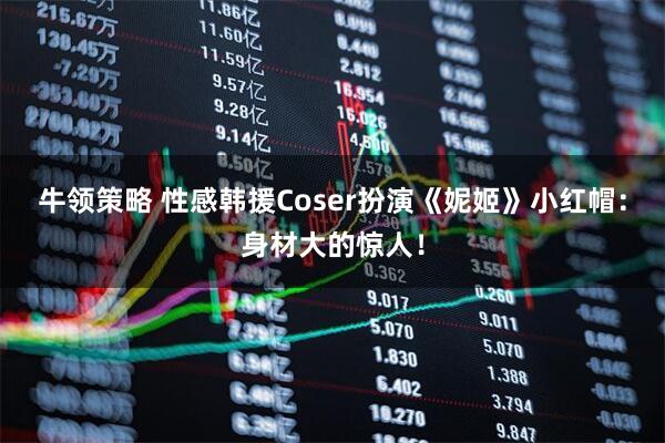 牛领策略 性感韩援Coser扮演《妮姬》小红帽：身材大的惊人！