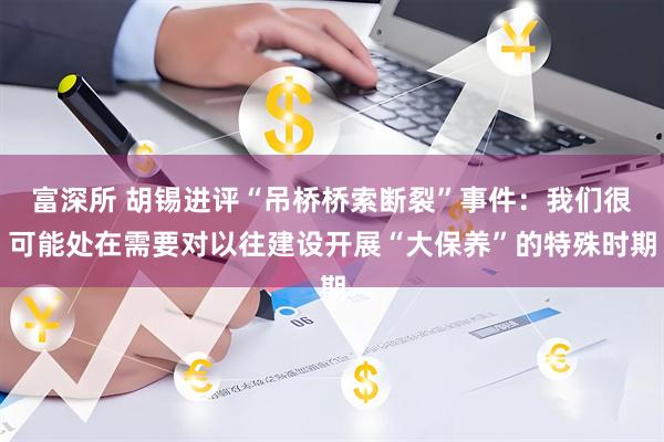 富深所 胡锡进评“吊桥桥索断裂”事件：我们很可能处在需要对以往建设开展“大保养”的特殊时期