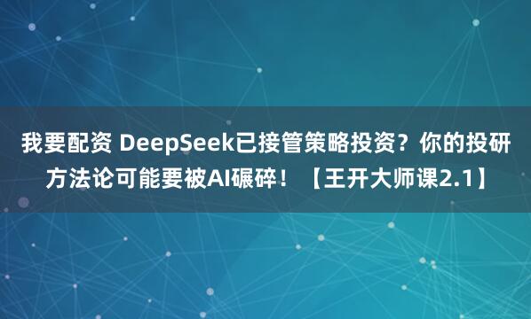 我要配资 DeepSeek已接管策略投资？你的投研方法论可能要被AI碾碎！【王开大师课2.1】