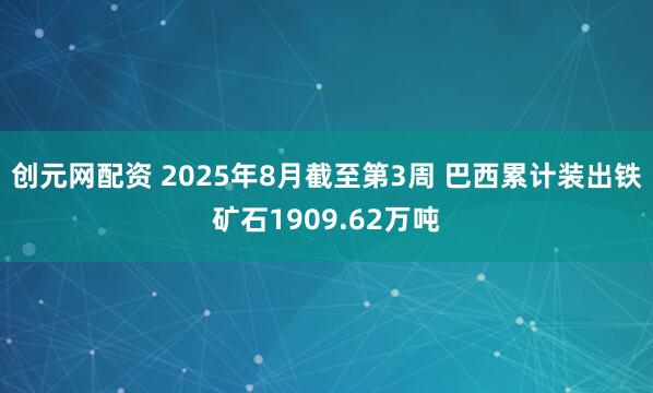 创元网配资 2025年8月截至第3周 巴西累计装出铁矿石1909.62万吨