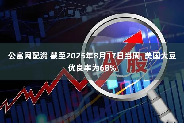 公富网配资 截至2025年8月17日当周  美国大豆优良率为68%