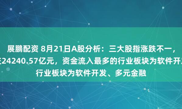 展鵬配资 8月21日A股分析：三大股指涨跌不一，两市合计成交24240.57亿元，资金流入最多的行业板块为软件开发、多元金融