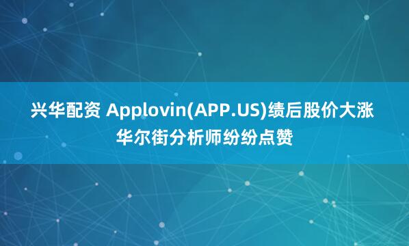 兴华配资 Applovin(APP.US)绩后股价大涨 华尔街分析师纷纷点赞