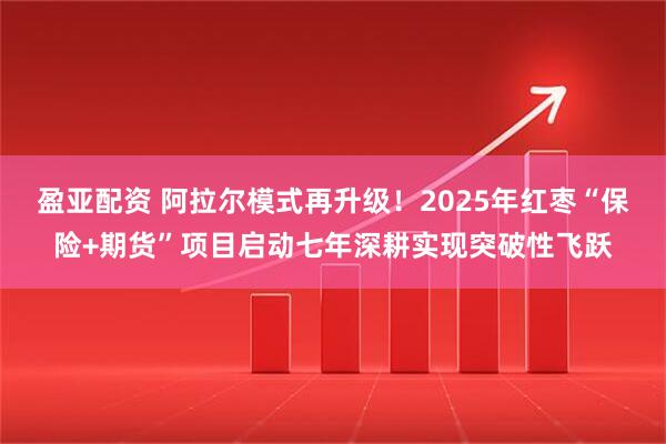 盈亚配资 阿拉尔模式再升级！2025年红枣“保险+期货”项目启动七年深耕实现突破性飞跃