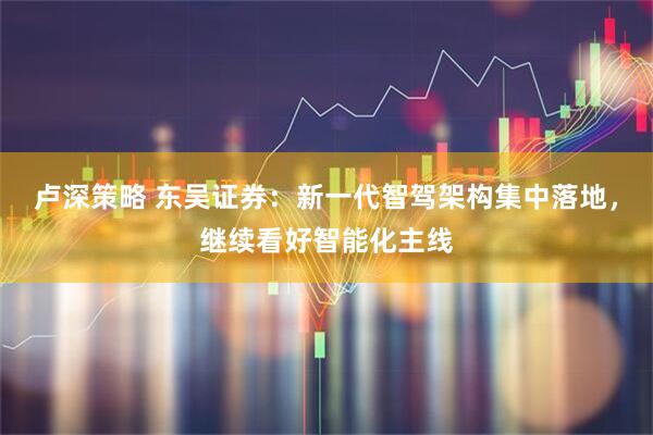 卢深策略 东吴证券：新一代智驾架构集中落地，继续看好智能化主线