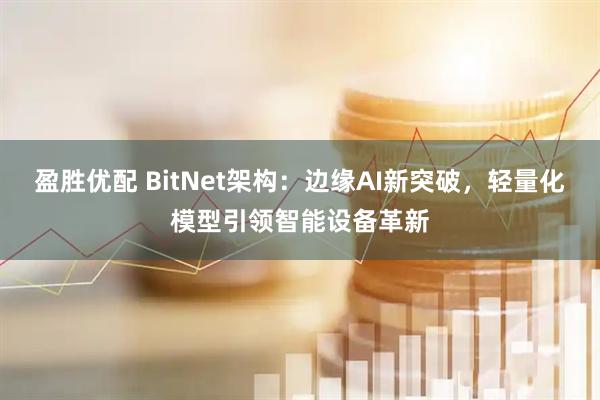 盈胜优配 BitNet架构：边缘AI新突破，轻量化模型引领智能设备革新