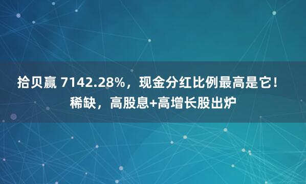 拾贝赢 7142.28%，现金分红比例最高是它！ 稀缺，高股息+高增长股出炉