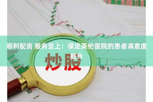 明利配资 服务至上：保定英伦医院的患者满意度提升