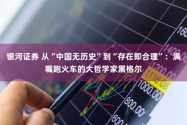 银河证券 从“中国无历史”到“存在即合理”：满嘴跑火车的大哲学家黑格尔
