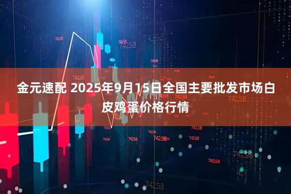 金元速配 2025年9月15日全国主要批发市场白皮鸡蛋价格行情