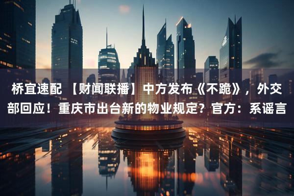 桥宜速配 【财闻联播】中方发布《不跪》，外交部回应！重庆市出台新的物业规定？官方：系谣言