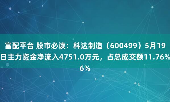 富配平台 股市必读：科达制造（600499）5月19日主力资金净流入4751.0万元，占总成交额11.76%