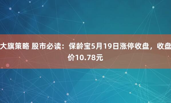 大旗策略 股市必读：保龄宝5月19日涨停收盘，收盘价10.78元