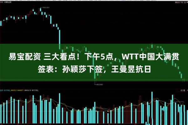 易宝配资 三大看点！下午5点，WTT中国大满贯签表：孙颖莎下签，王曼昱抗日