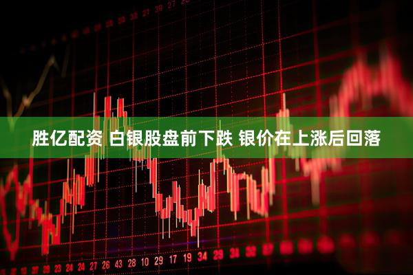 胜亿配资 白银股盘前下跌 银价在上涨后回落