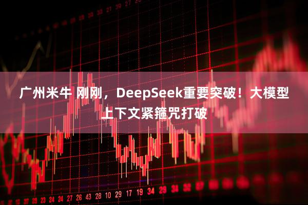 广州米牛 刚刚，DeepSeek重要突破！大模型上下文紧箍咒打破