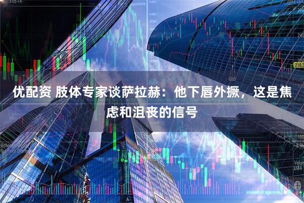 优配资 肢体专家谈萨拉赫：他下唇外撅，这是焦虑和沮丧的信号
