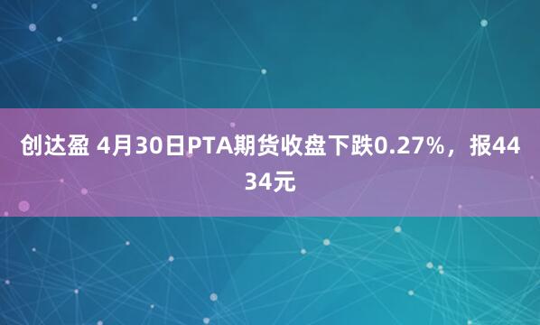 创达盈 4月30日PTA期货收盘下跌0.27%，报4434元