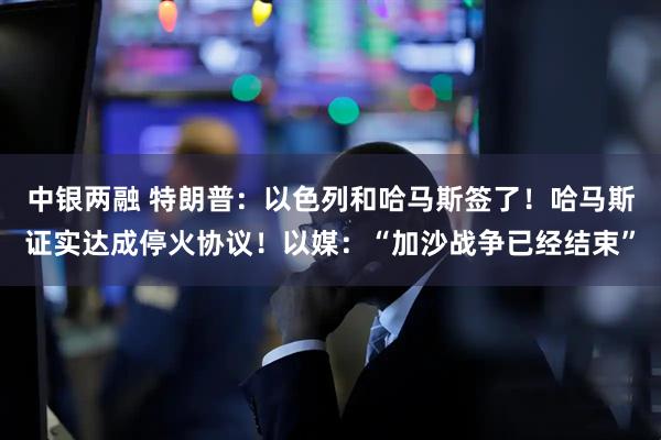 中银两融 特朗普：以色列和哈马斯签了！哈马斯证实达成停火协议！以媒：“加沙战争已经结束”