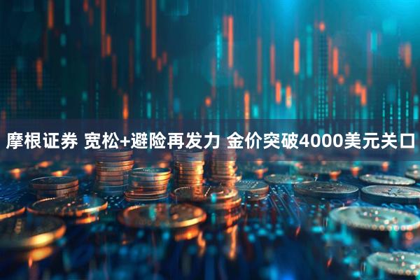摩根证券 宽松+避险再发力 金价突破4000美元关口