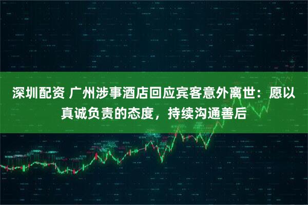 深圳配资 广州涉事酒店回应宾客意外离世：愿以真诚负责的态度，持续沟通善后